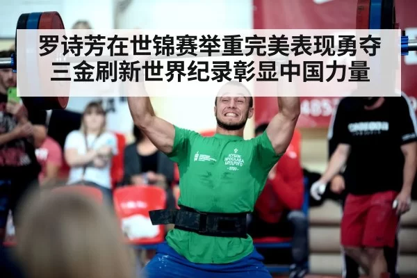 罗诗芳在世锦赛举重完美表现勇夺三金刷新世界纪录彰显中国力量