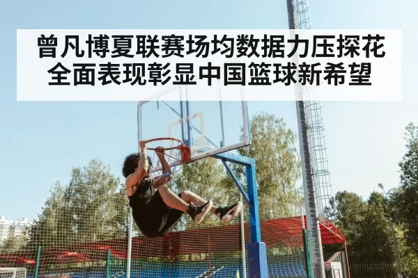 曾凡博夏联赛场均数据力压探花全面表现彰显中国篮球新希望