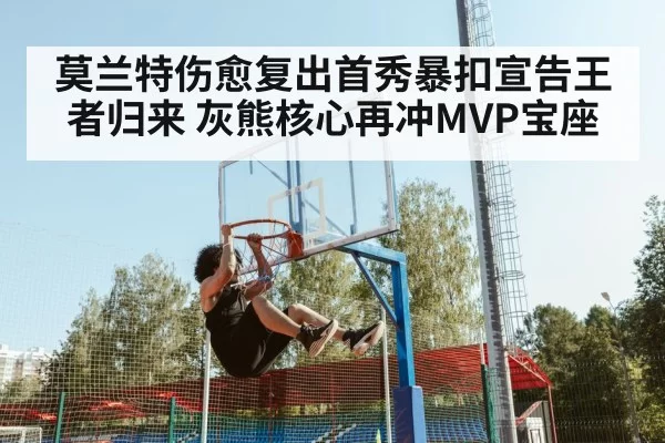 莫兰特伤愈复出首秀暴扣宣告王者归来 灰熊核心再冲MVP宝座