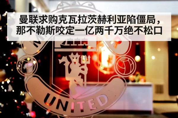 曼联求购克瓦拉茨赫利亚陷僵局，那不勒斯咬定一亿两千万绝不松口