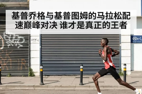 基普乔格与基普图姆的马拉松配速巅峰对决 谁才是真正的王者