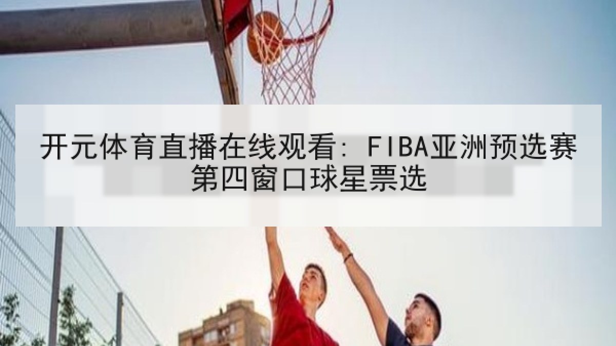开元体育直播在线观看: FIBA亚洲预选赛第四窗口球星票选