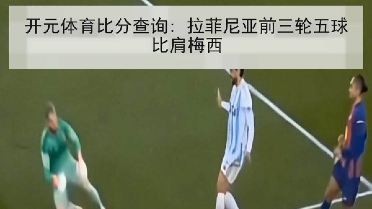 开元体育比分查询: 拉菲尼亚前三轮五球比肩梅西 开元体育比分查询: 拉菲尼亚前三轮五球比肩梅西