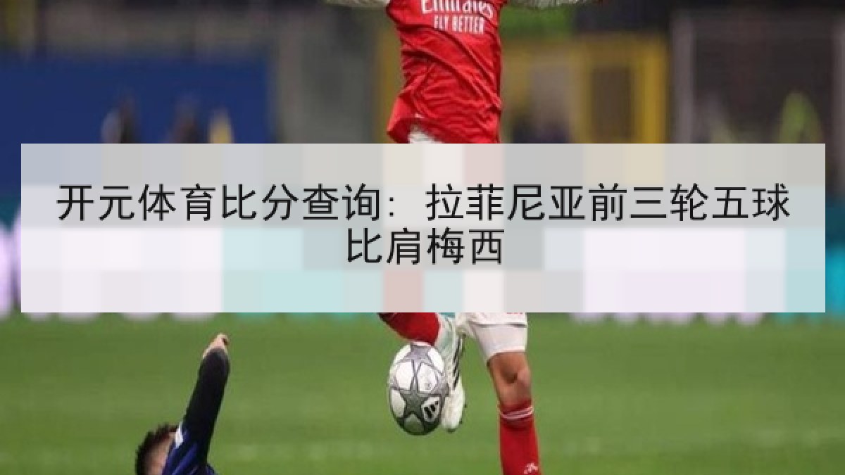 开元体育比分查询: 拉菲尼亚前三轮五球比肩梅西