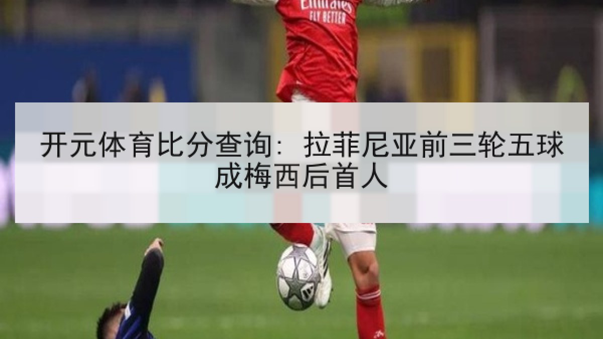 开元体育比分查询: 拉菲尼亚前三轮五球成梅西后首人 开元体育比分查询: 拉菲尼亚前三轮五球成梅西后首人