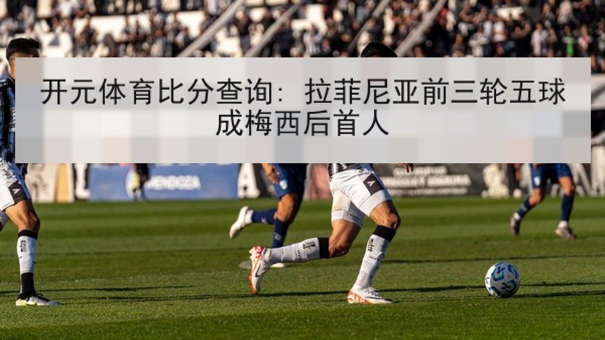 开元体育比分查询: 拉菲尼亚前三轮五球成梅西后首人
