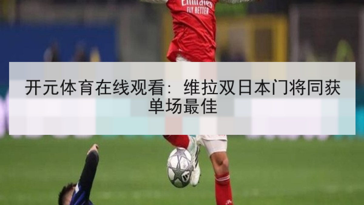 开元体育在线观看: 维拉双日本门将同获单场最佳 开元体育在线观看: 维拉双日本门将同获单场最佳