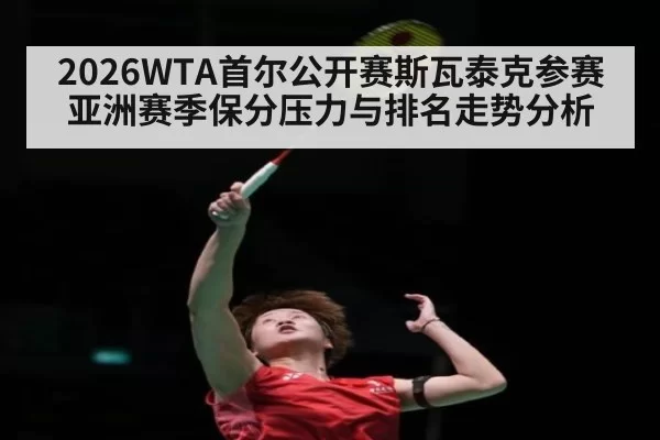 2026WTA首尔公开赛斯瓦泰克参赛亚洲赛季保分压力与排名走势分析